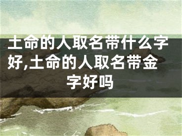 土命的人取名带什么字好,土命的人取名带金字好吗