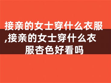 接亲的女士穿什么衣服,接亲的女士穿什么衣服杏色好看吗