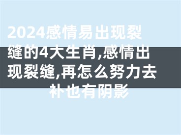 2024感情易出现裂缝的4大生肖,感情出现裂缝,再怎么努力去补也有阴影