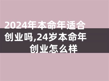 2024年本命年适合创业吗,24岁本命年创业怎么样