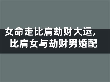女命走比肩劫财大运,比肩女与劫财男婚配