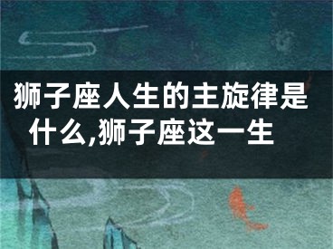 狮子座人生的主旋律是什么,狮子座这一生