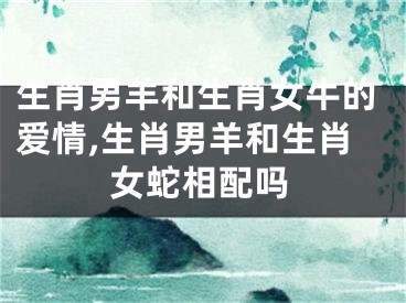生肖男羊和生肖女牛的爱情,生肖男羊和生肖女蛇相配吗
