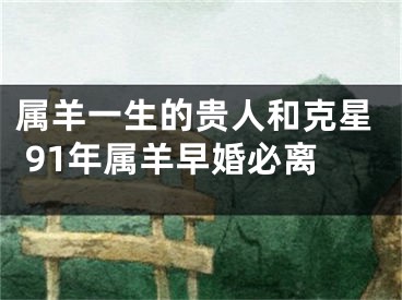 属羊一生的贵人和克星 91年属羊早婚必离