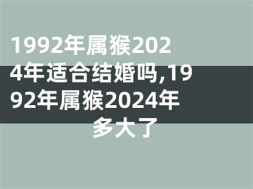 1992年属猴2024年适合结婚吗,1992年属猴2024年多大了