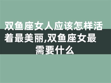 双鱼座女人应该怎样活着最美丽,双鱼座女最需要什么