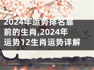 2024年运势排名靠前的生肖,2024年运势12生肖运势详解
