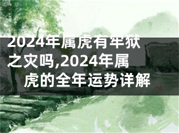 2024年属虎有牢狱之灾吗,2024年属虎的全年运势详解