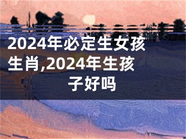 2024年必定生女孩生肖,2024年生孩子好吗