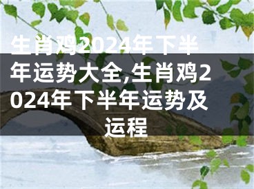 生肖鸡2024年下半年运势大全,生肖鸡2024年下半年运势及运程
