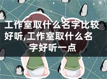 工作室取什么名字比较好听,工作室取什么名字好听一点