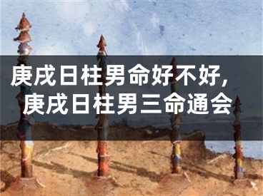 庚戌日柱男命好不好,庚戌日柱男三命通会