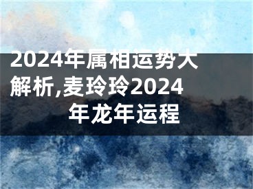 2024年属相运势大解析,麦玲玲2024年龙年运程