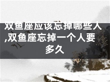 双鱼座应该忘掉哪些人,双鱼座忘掉一个人要多久