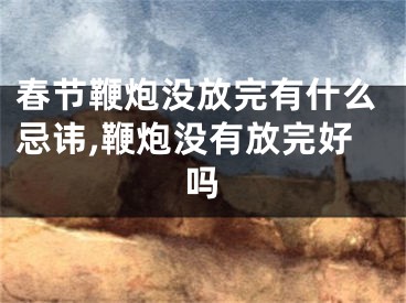 春节鞭炮没放完有什么忌讳,鞭炮没有放完好吗