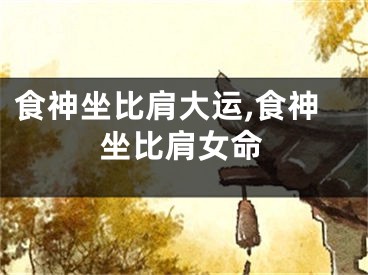 食神坐比肩大运,食神坐比肩女命