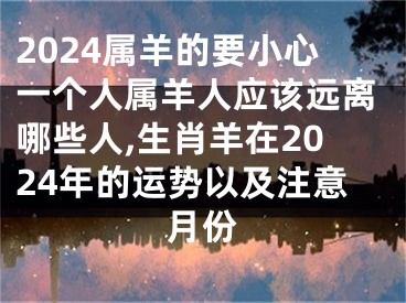 2024属羊的要小心一个人属羊人应该远离哪些人,生肖羊在2024年的运势以及注意月份