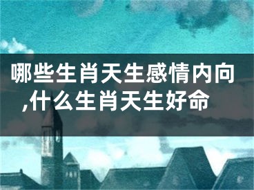 哪些生肖天生感情内向,什么生肖天生好命