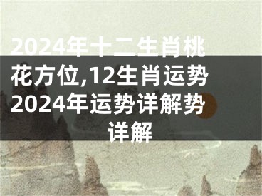 2024年十二生肖桃花方位,12生肖运势2024年运势详解势详解