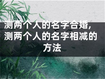 测两个人的名字合婚,测两个人的名字相减的方法