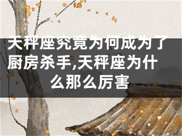 天秤座究竟为何成为了厨房杀手,天秤座为什么那么厉害