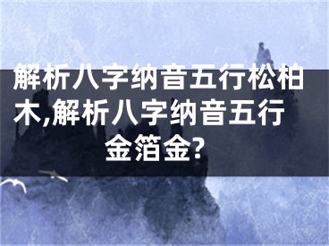 解析八字纳音五行松柏木,解析八字纳音五行金箔金?