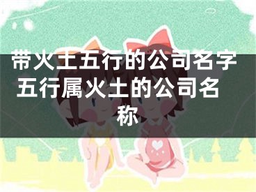 带火土五行的公司名字 五行属火土的公司名称