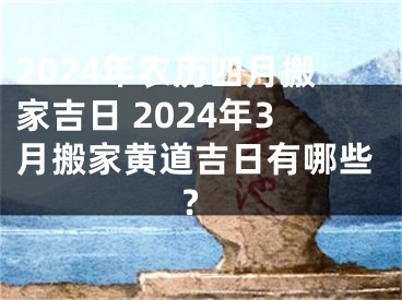 2024年农历四月搬家吉日 2024年3月搬家黄道吉日有哪些?
