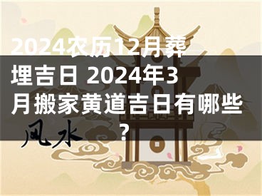 2024农历12月葬埋吉日 2024年3月搬家黄道吉日有哪些?