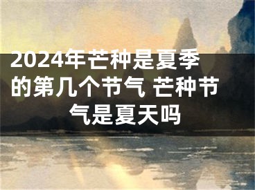 2024年芒种是夏季的第几个节气 芒种节气是夏天吗