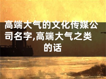 高端大气的文化传媒公司名字,高端大气之类的话
