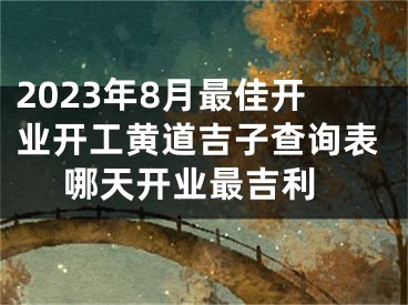 2023年8月最佳开业开工黄道吉子查询表 哪天开业最吉利