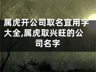 属虎开公司取名宜用字大全,属虎取兴旺的公司名字
