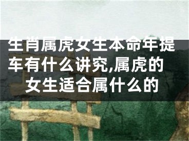 生肖属虎女生本命年提车有什么讲究,属虎的女生适合属什么的