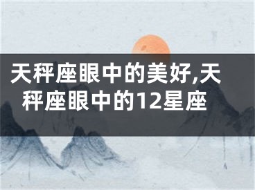 天秤座眼中的美好,天秤座眼中的12星座