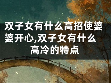 双子女有什么高招使婆婆开心,双子女有什么高冷的特点