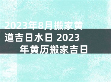 2023年8月搬家黄道吉日水日 2023年黄历搬家吉日