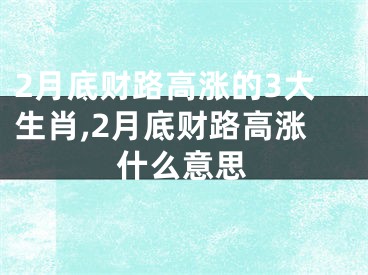 2月底财路高涨的3大生肖,2月底财路高涨什么意思