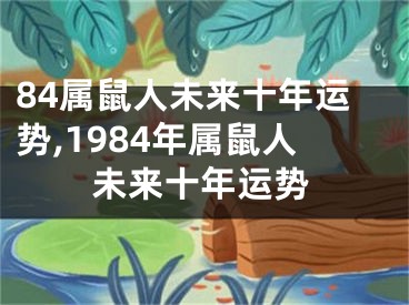 84属鼠人未来十年运势,1984年属鼠人未来十年运势