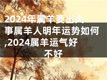 2024年属羊要出大事属羊人明年运势如何,2024属羊运气好不好