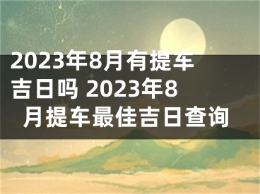 2023年8月有提车吉日吗 2023年8月提车最佳吉日查询