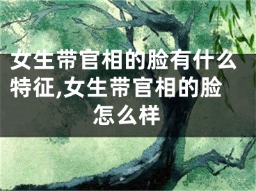 女生带官相的脸有什么特征,女生带官相的脸怎么样