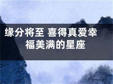 缘分将至 喜得真爱幸福美满的星座