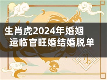 生肖虎2024年婚姻运临官旺婚结婚脱单