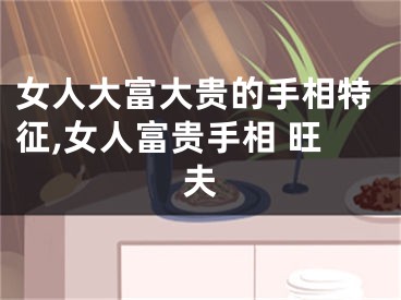 女人大富大贵的手相特征,女人富贵手相 旺夫