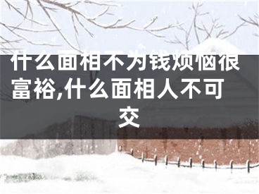 什么面相不为钱烦恼很富裕,什么面相人不可交