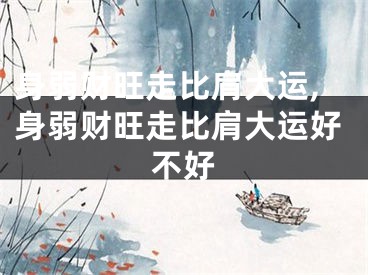 身弱财旺走比肩大运,身弱财旺走比肩大运好不好