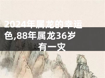 2024年属龙的幸运色,88年属龙36岁有一灾