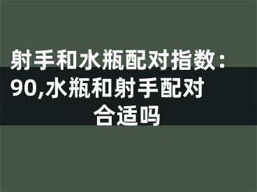 射手和水瓶配对指数：90,水瓶和射手配对合适吗