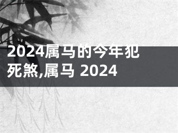 2024属马的今年犯死煞,属马 2024